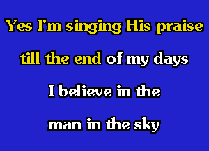 Yes I'm singing His praise
till the end of my days
I believe in the

man in the sky