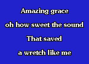 Amazing grace
oh how sweet the sound

That saved

a wretch like me