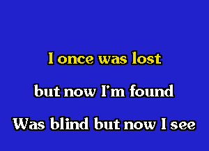 I once was lost

but now I'm found

Was blind but now I see