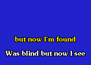 but now I'm found

Was blind but now I see