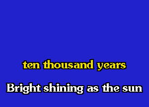 ten thousand years

Bright shining as 1119 sun