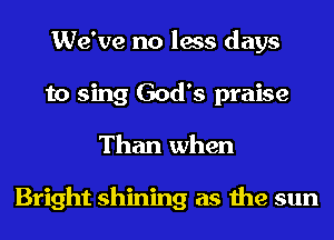 We've no less days
to sing God's praise
Than when

Bright shining as the sun