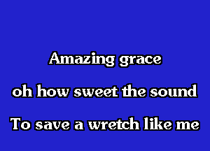 Amazing grace
oh how sweet the sound

To save a wretch like me