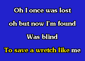 Oh I once was lost
oh but now I'm found

Was blind

To save a wretch like me