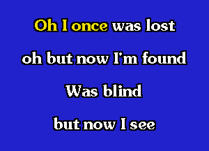 Oh I once was lost

oh but now I'm found

Was blind

but now I see