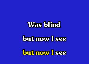 Was blind

but now I see

but now I see