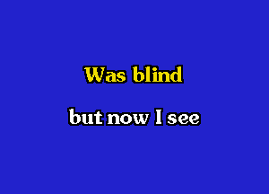Was blind

but now I see