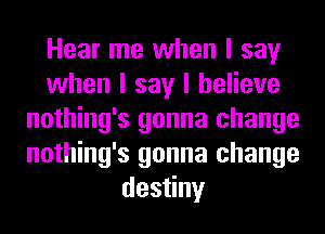 Hear me when I say
when I say I believe
nothing's gonna change
nothing's gonna change
desIny