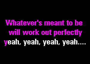 Whatever's meant to be

will work out perfectly
yeah,yeah,yeah,yeahuu