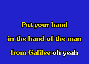 Put your hand

in the hand of the man

from Galilee oh yeah