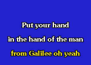 Put your hand

in the hand of the man

from Galilee oh yeah