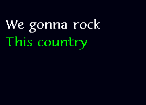 We gonna rock
This country