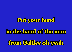 Put your hand

in the hand of the man

from Galilee oh yeah