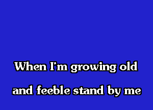 When I'm growing old

and feeble stand by me