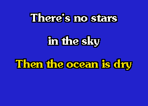 There's no stars

in the sky

Then the ocean is dry