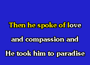 Then he spoke of love
and compassion and

He took him to paradise