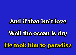 And if that isn't love
Well the ocean is dry

He took him to paradise