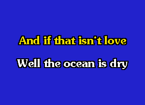 And if that isn't love

Well the ocean is dry