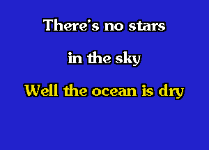 There's no stars

in the sky

Well the ocean is dry