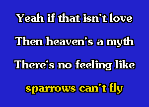 Yeah if that isn't love
Then heaven's a myth
There's no feeling like

sparrows can't fly
