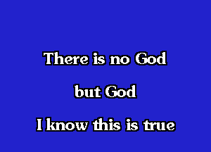 There is no God
but God

I know this is true
