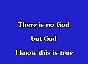 There is no God
but God

I know this is true