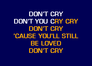 DON'T CRY
DON'T YOU CRY CRY
DON'T CRY
CAUSE YOU'LL STILL
BE LOVED
DUNT CRY