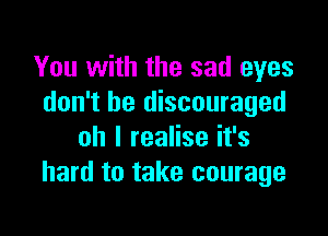 You with the sad eyes
don't be discouraged

oh I realise it's
hard to take courage