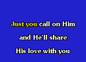 Just you call on Him

and He'll share

His love wiih you