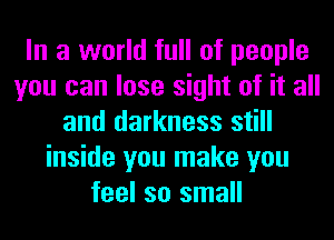 In a world full of people
you can lose sight of it all
and darkness still
inside you make you
feel so small