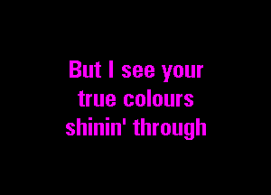 But I see your

true colours
shinin' through