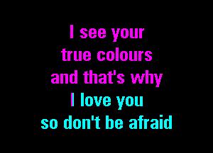 I see your
true colours

and that's why
I love you
so don't be afraid