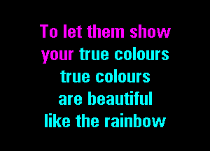 To let them show
your true colours

true colours
are beautiful
like the rainbow