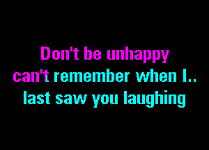 Don't be unhappy

can't remember when l..
last saw you laughing