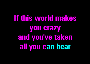 If this world makes
you crazy

and you've taken
all you can hear