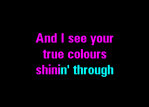 And I see your

true colours
shinin' through