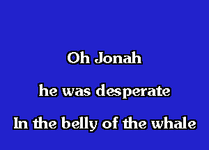 Oh Jonah

he was dasperate

In the belly of the whale