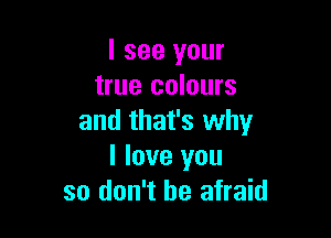 I see your
true colours

and that's why
I love you
so don't be afraid