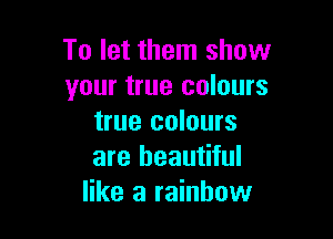 To let them show
your true colours

true colours
are beautiful
like a rainbow