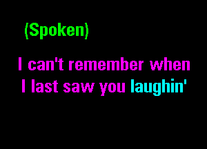 (Spoken)

I can't remember when

I last saw you laughin'