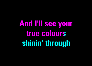 And I'll see your

true colours
shinin' through