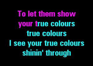 To let them show
your true colours

true colours
I see your true colours
shinin' through