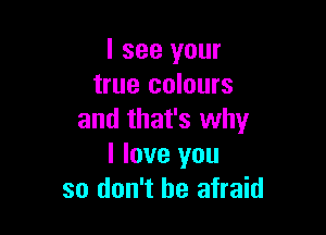 I see your
true colours

and that's why
I love you
so don't be afraid