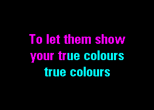 To let them show

your true colours
true colours