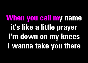 When you call my name
it's like a little prayer
I'm down on my knees
I wanna take you there