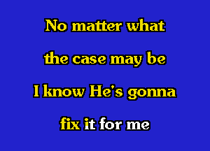 No matter what

the case may be

I know He's gonna

fix it for me