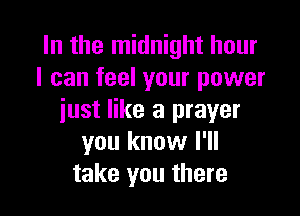 In the midnight hour
I can feel your power

just like a prayer
you know I'll
take you there
