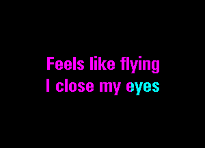 Feels like flying

I close my eyes