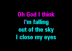 Oh God I think
I'm falling

out of the sky
I close my eyes