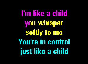 I'm like a child
you whisper

softly to me
You're in control
just like a child
